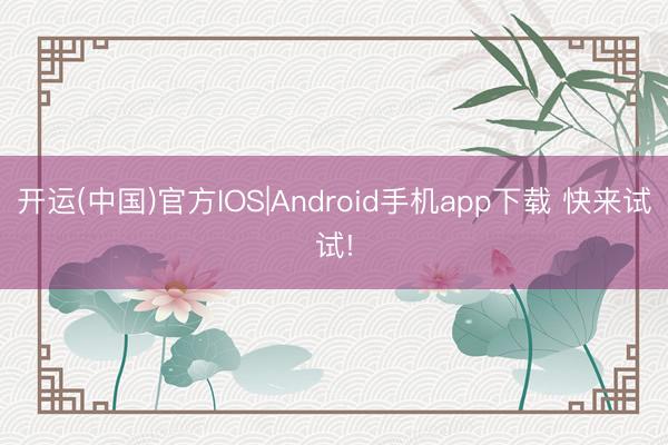 开运(中国)官方IOS|Android手机app下载 快来试试!