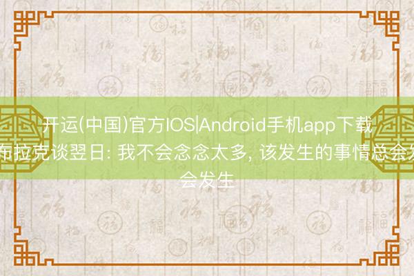 开运(中国)官方IOS|Android手机app下载 奥布拉克谈翌日: 我不会念念太多， 该发生的事情总会发生