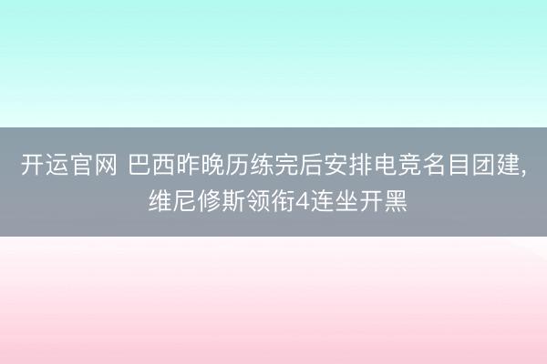开运官网 巴西昨晚历练完后安排电竞名目团建， 维尼修斯领衔4连坐开黑