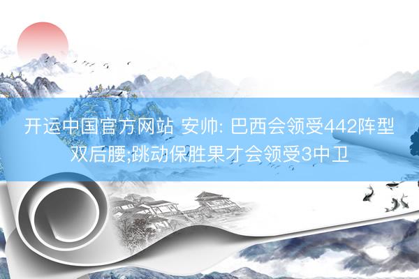开运中国官方网站 安帅: 巴西会领受442阵型双后腰;跳动保胜果才会领受3中卫