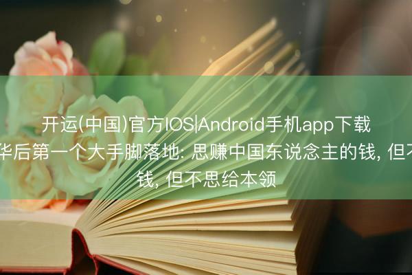 开运(中国)官方IOS|Android手机app下载 特朗普访华后第一个大手脚落地: 思赚中国东说念主的钱， 但不思给本领