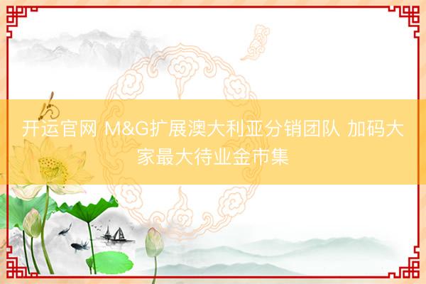 开运官网 M&G扩展澳大利亚分销团队 加码大家最大待业金市集