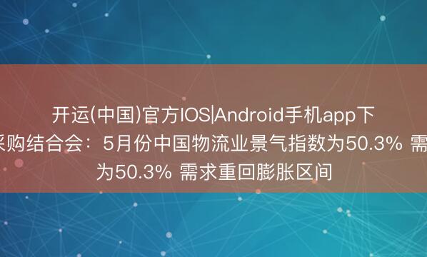 开运(中国)官方IOS|Android手机app下载 中国物流与采购结合会：5月份中国物流业景气指数为50.3% 需求重回膨胀区间