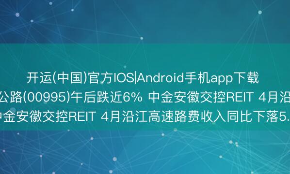 开运(中国)官方IOS|Android手机app下载 港股异动 | 安徽皖通高速公路(00995)午后跌近6% 中金安徽交控REIT 4月沿江高速路费收入同比下落5.80%