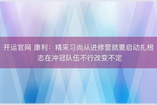 开运官网 康利：精采习尚从进修营就要启动扎根 志在冲冠队伍不行改变不定