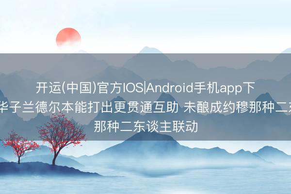开运(中国)官方IOS|Android手机app下载 芬奇：华子兰德尔本能打出更贯通互助 未酿成约穆那种二东谈主联动