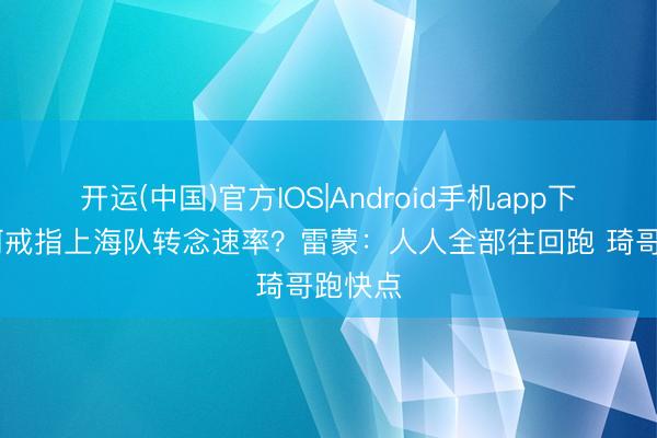开运(中国)官方IOS|Android手机app下载 奈何戒指上海队转念速率？雷蒙：人人全部往回跑 琦哥跑快点