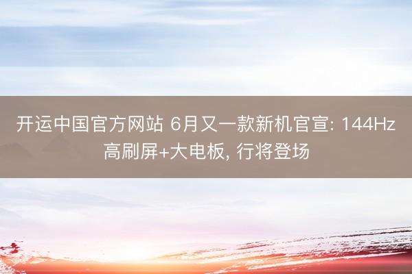 开运中国官方网站 6月又一款新机官宣: 144Hz高刷屏+大电板， 行将登场
