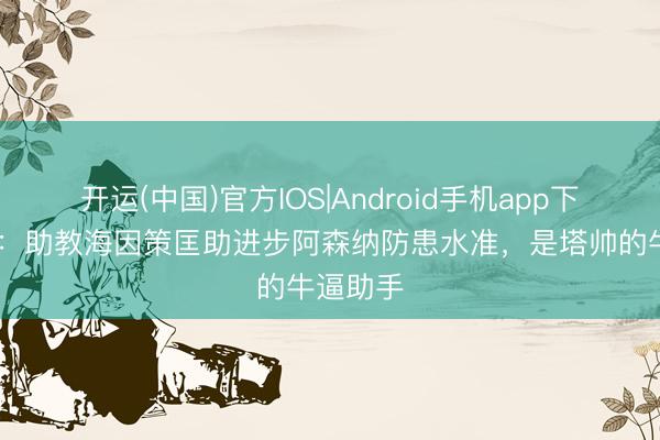 开运(中国)官方IOS|Android手机app下载 镜报：助教海因策匡助进步阿森纳防患水准，是塔帅的牛逼助手