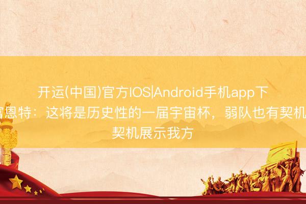 开运(中国)官方IOS|Android手机app下载 德拉富恩特：这将是历史性的一届宇宙杯，弱队也有契机展示我方