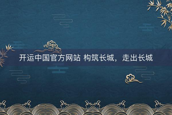 开运中国官方网站 构筑长城，走出长城