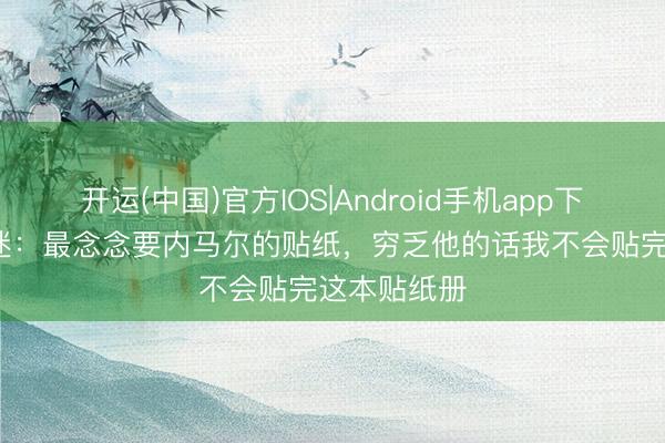 开运(中国)官方IOS|Android手机app下载 85岁球迷：最念念要内马尔的贴纸，穷乏他的话我不会贴完这本贴纸册