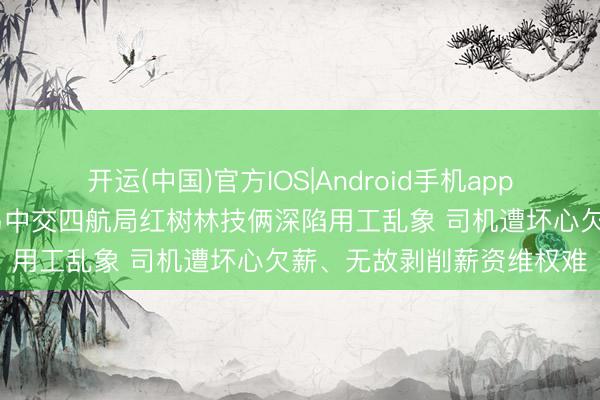 开运(中国)官方IOS|Android手机app下载 广东省湛江市东海岛中交四航局红树林技俩深陷用工乱象 司机遭坏心欠薪、无故剥削薪资维权难