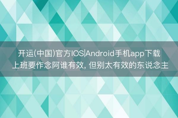 开运(中国)官方IOS|Android手机app下载 上班要作念阿谁有效， 但别太有效的东说念主