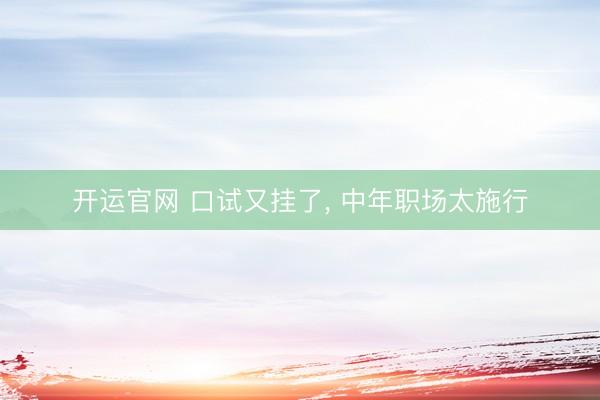 开运官网 口试又挂了， 中年职场太施行