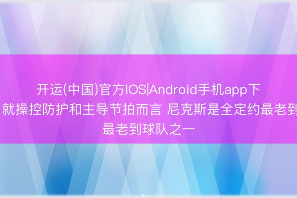开运(中国)官方IOS|Android手机app下载 米奇：就操控防护和主导节拍而言 尼克斯是全定约最老到球队之一