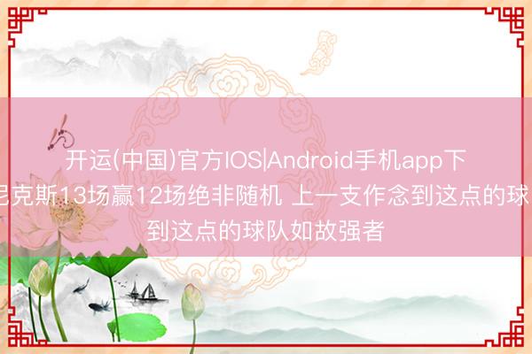 开运(中国)官方IOS|Android手机app下载 追梦：尼克斯13场赢12场绝非随机 上一支作念到这点的球队如故强者