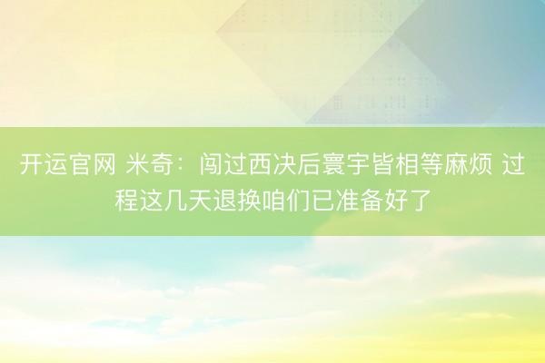 开运官网 米奇：闯过西决后寰宇皆相等麻烦 过程这几天退换咱们已准备好了