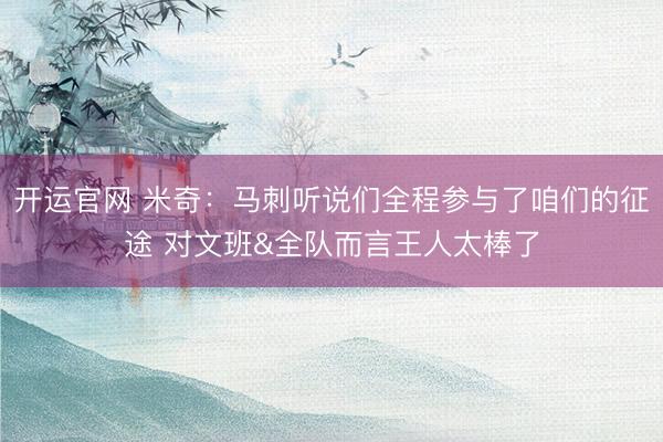 开运官网 米奇：马刺听说们全程参与了咱们的征途 对文班&全队而言王人太棒了