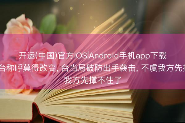 开运(中国)官方IOS|Android手机app下载 亚行对台称呼莫得改变, 台当局破防出手袭击, 不虞我方先撑不住了