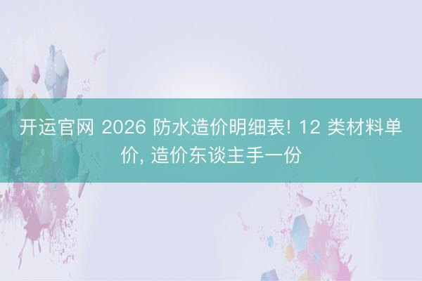 开运官网 2026 防水造价明细表! 12 类材料单价， 造价东谈主手一份