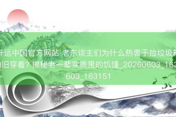 开运中国官方网站 老东谈主们为什么热衷于捡垃圾箱旁的旧穿着? 揭秘老一辈实质里的饥馑_20260603_163151