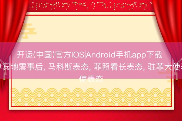 开运(中国)官方IOS|Android手机app下载 菲律宾地震事后， 马科斯表态， 菲照看长表态， 驻菲大使表态