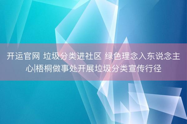 开运官网 垃圾分类进社区 绿色理念入东说念主心|梧桐做事处开展垃圾分类宣传行径