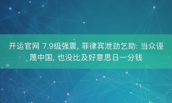 开运官网 7.9级强震， 菲律宾泄劲乞助: 当众诬蔑中国， 也没比及好意思日一分钱