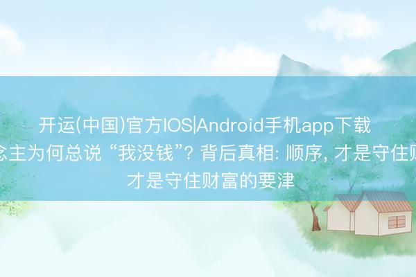 开运(中国)官方IOS|Android手机app下载 有钱东说念主为何总说 “我没钱”? 背后真相: 顺序， 才是守住财富的要津