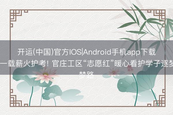 开运(中国)官方IOS|Android手机app下载 十一载薪火护考! 官庄工区“志愿红”暖心看护学子逐梦路
