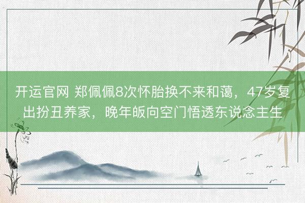 开运官网 郑佩佩8次怀胎换不来和蔼，47岁复出扮丑养家，晚年皈向空门悟透东说念主生