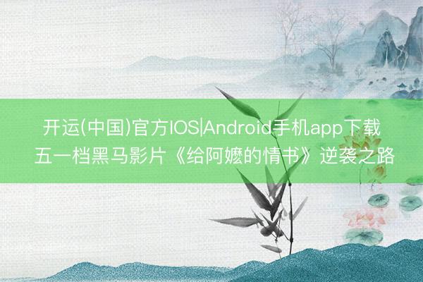 开运(中国)官方IOS|Android手机app下载 五一档黑马影片《给阿嬷的情书》逆袭之路