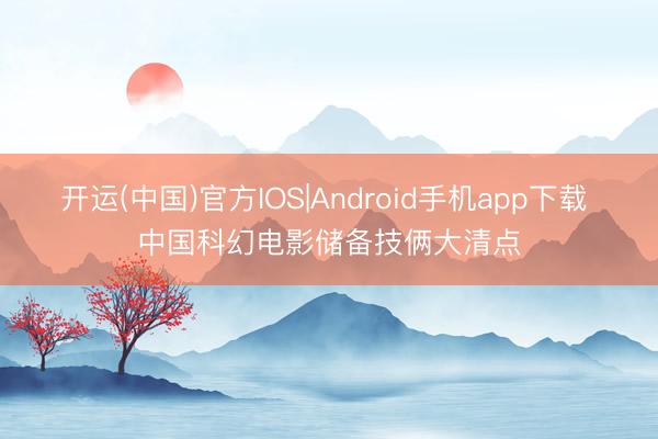 开运(中国)官方IOS|Android手机app下载 中国科幻电影储备技俩大清点
