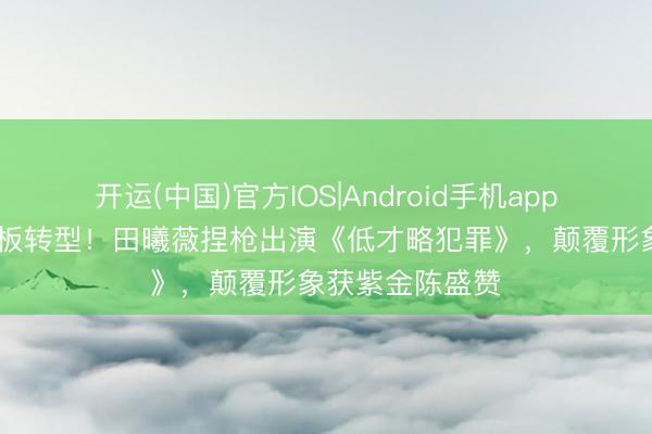 开运(中国)官方IOS|Android手机app下载 甜妹天花板转型！田曦薇捏枪出演《低才略犯罪》，颠覆形象获紫金陈盛赞