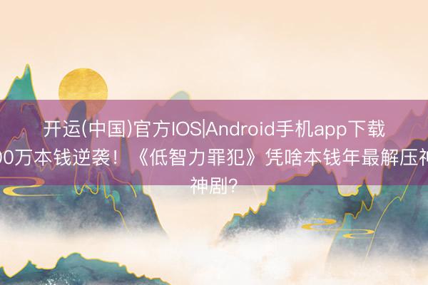 开运(中国)官方IOS|Android手机app下载 8000万本钱逆袭！《低智力罪犯》凭啥本钱年最解压神剧？