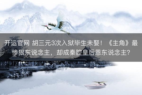 开运官网 胡三元3次入狱毕生未娶！《主角》最惨狠东说念主，却成秦腔皇后恩东说念主？