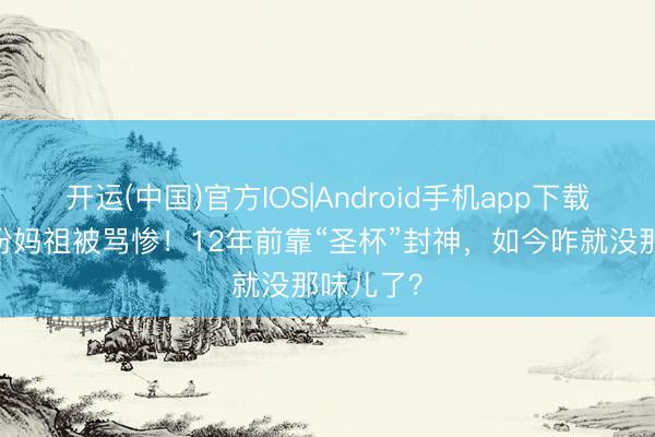 开运(中国)官方IOS|Android手机app下载 刘涛再扮妈祖被骂惨！12年前靠“圣杯”封神，如今咋就没那味儿了？