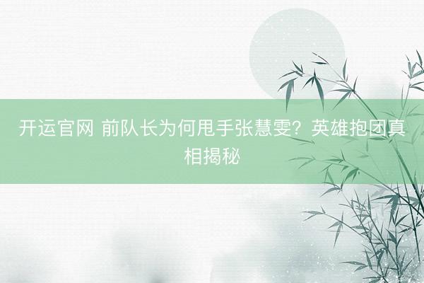 开运官网 前队长为何甩手张慧雯？英雄抱团真相揭秘