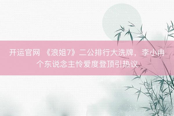 开运官网 《浪姐7》二公排行大洗牌，李小冉个东说念主怜爱度登顶引热议