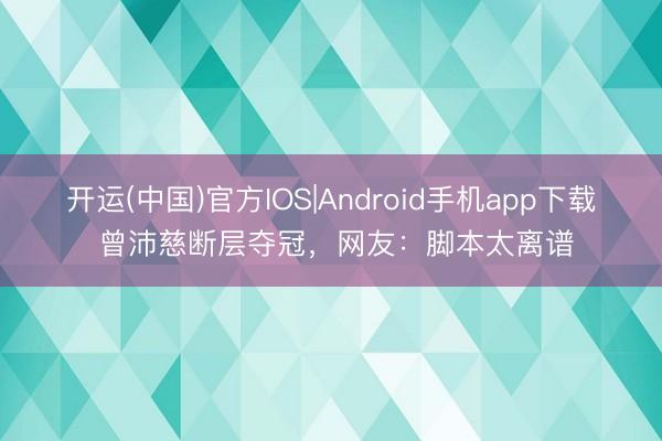 开运(中国)官方IOS|Android手机app下载 曾沛慈断层夺冠,网友:脚本太离谱