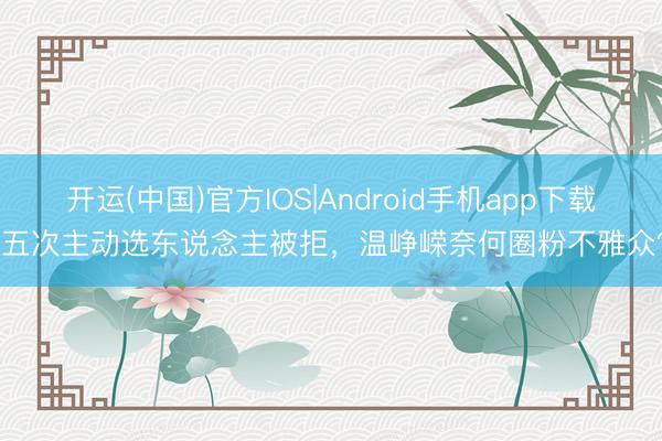 开运(中国)官方IOS|Android手机app下载 五次主动选东说念主被拒，温峥嵘奈何圈粉不雅众？