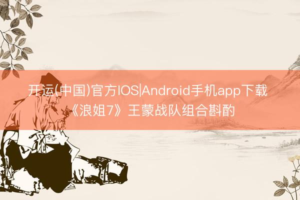 开运(中国)官方IOS|Android手机app下载 《浪姐7》王蒙战队组合斟酌