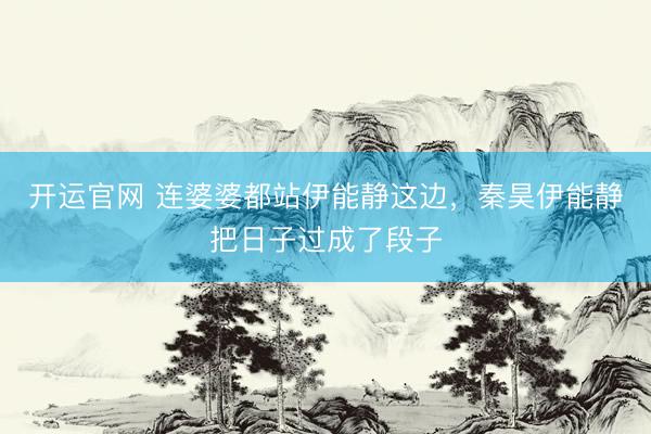 开运官网 连婆婆都站伊能静这边，秦昊伊能静把日子过成了段子