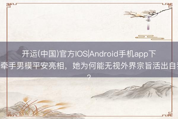 开运(中国)官方IOS|Android手机app下载 牵手男模平安亮相，她为何能无视外界宗旨活出自我？