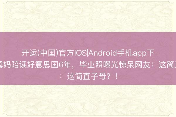 开运(中国)官方IOS|Android手机app下载 49岁姆妈陪读好意思国6年,毕业照曝光惊呆网友:这简直子母?!