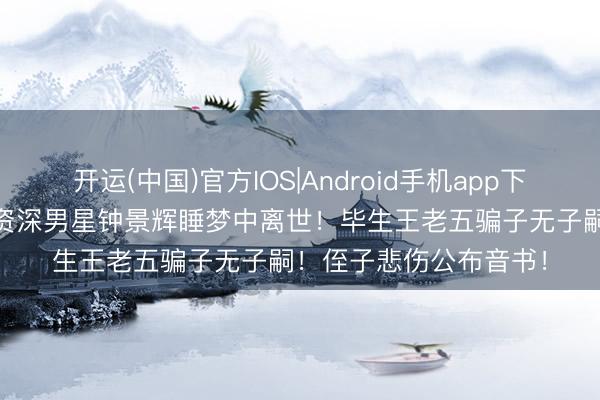 开运(中国)官方IOS|Android手机app下载 一说念走好！TVB资深男星钟景辉睡梦中离世！毕生王老五骗子无子嗣！侄子悲伤公布音书！