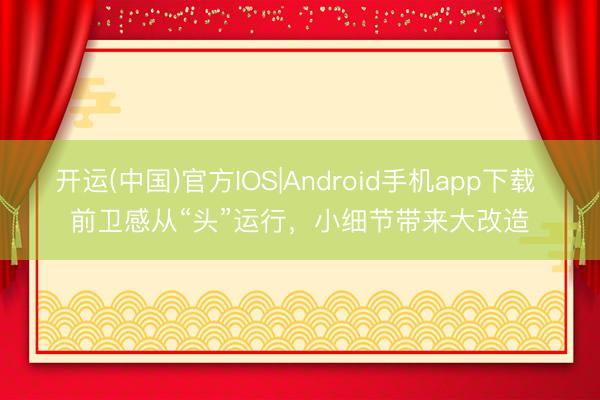 开运(中国)官方IOS|Android手机app下载 前卫感从“头”运行，小细节带来大改造