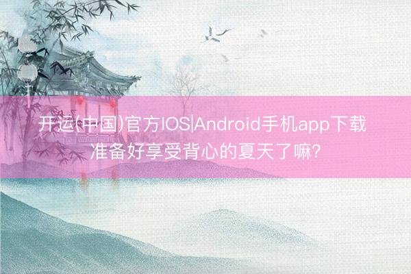 开运(中国)官方IOS|Android手机app下载 准备好享受背心的夏天了嘛？