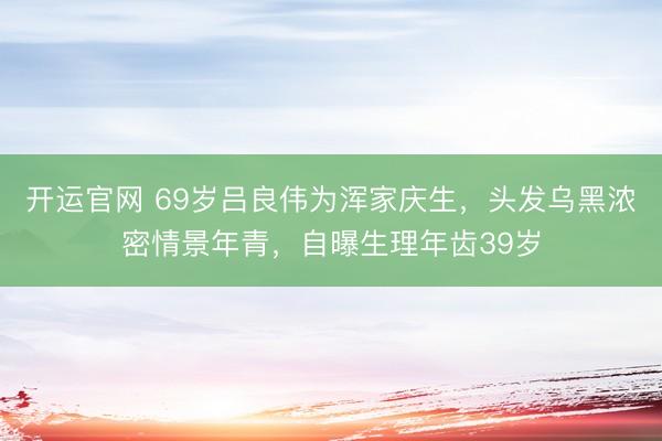 开运官网 69岁吕良伟为浑家庆生，头发乌黑浓密情景年青，自曝生理年齿39岁